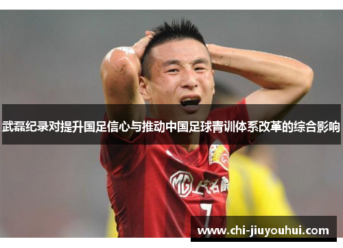 武磊纪录对提升国足信心与推动中国足球青训体系改革的综合影响