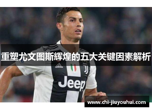 重塑尤文图斯辉煌的五大关键因素解析